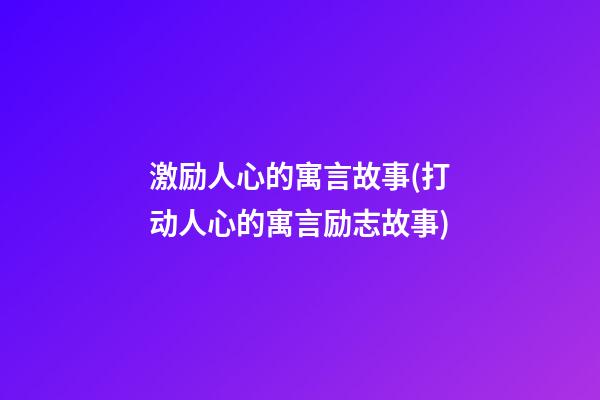 激励人心的寓言故事(打动人心的寓言励志故事)