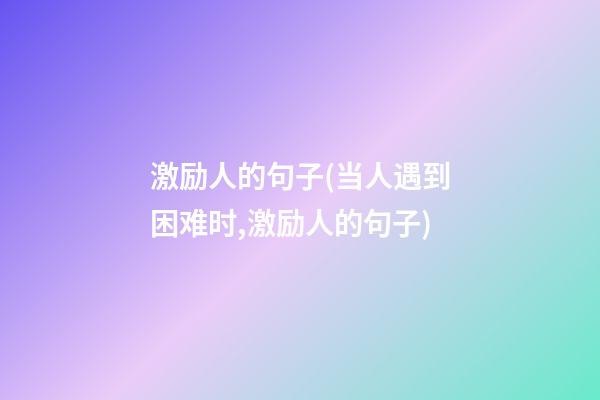 激励人的句子(当人遇到困难时,激励人的句子)