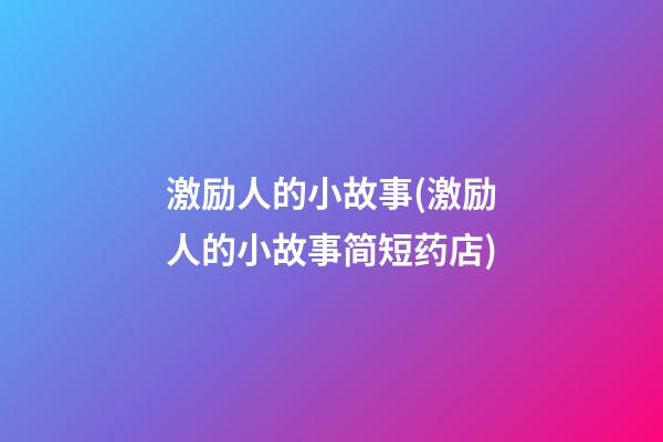 激励人的小故事(激励人的小故事简短药店)