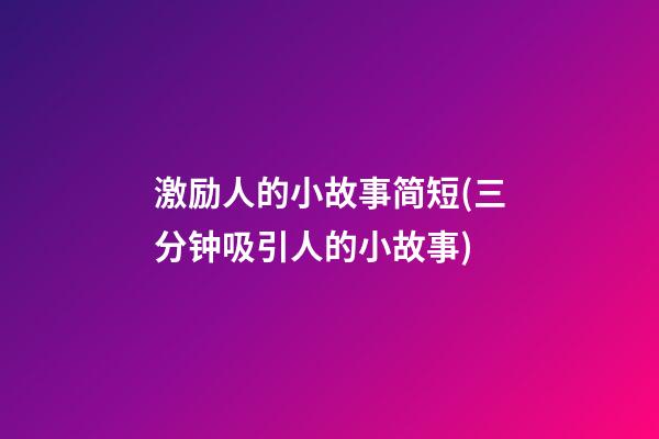 激励人的小故事简短(三分钟吸引人的小故事)