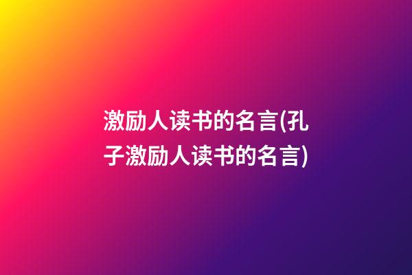 激励人读书的名言(孔子激励人读书的名言)