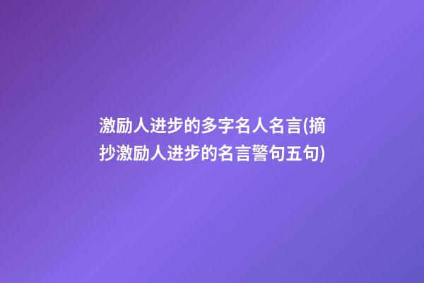 激励人进步的多字名人名言.(摘抄激励人进步的名言警句五句)