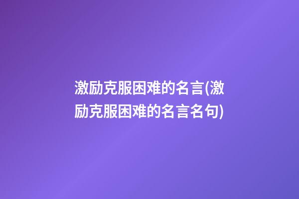 激励克服困难的名言(激励克服困难的名言名句)