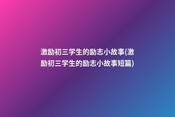 激励初三学生的励志小故事(激励初三学生的励志小故事短篇)