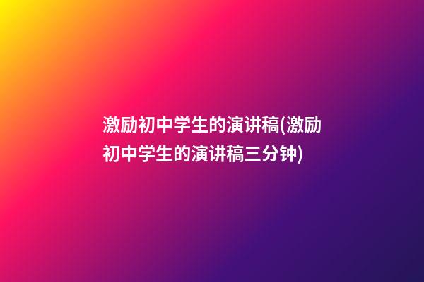 激励初中学生的演讲稿(激励初中学生的演讲稿三分钟)