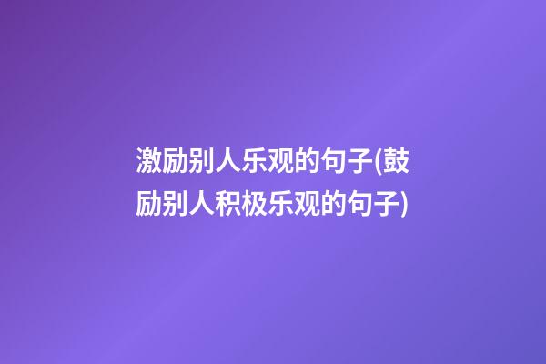 激励别人乐观的句子(鼓励别人积极乐观的句子)