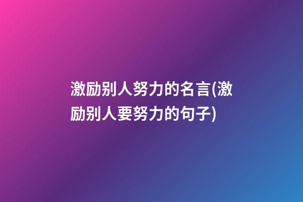 激励别人努力的名言(激励别人要努力的句子)