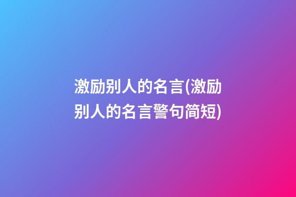 激励别人的名言(激励别人的名言警句简短)