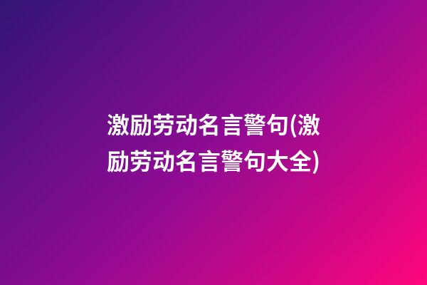 激励劳动名言警句(激励劳动名言警句大全)