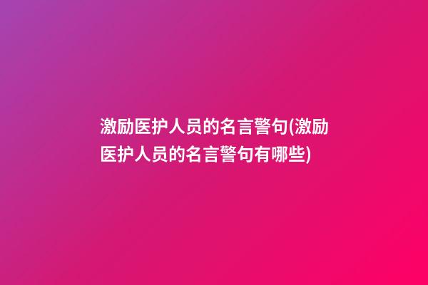 激励医护人员的名言警句(激励医护人员的名言警句有哪些)