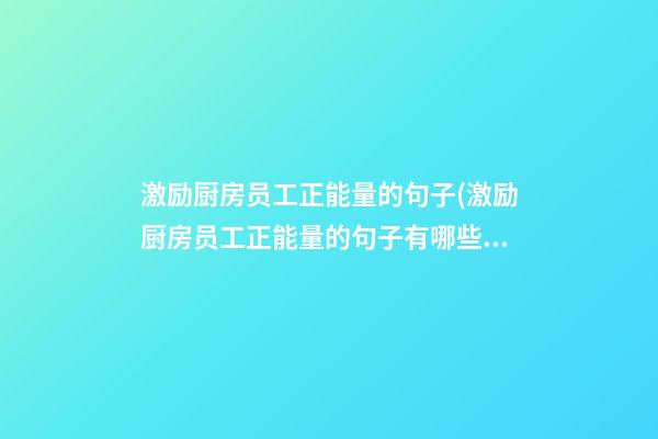 激励厨房员工正能量的句子(激励厨房员工正能量的句子有哪些)