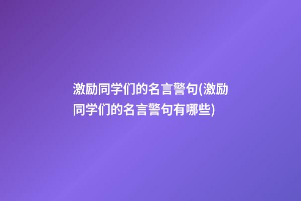 激励同学们的名言警句(激励同学们的名言警句有哪些)