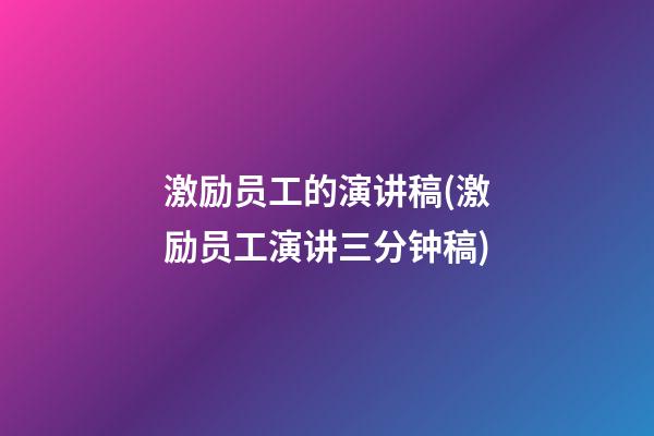 激励员工的演讲稿(激励员工演讲三分钟稿)