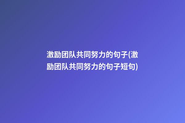 激励团队共同努力的句子(激励团队共同努力的句子短句)