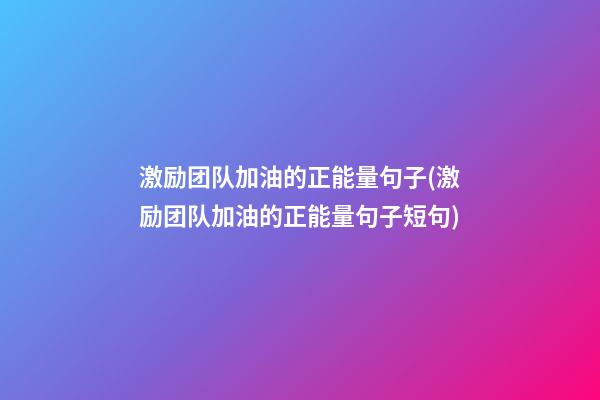 激励团队加油的正能量句子(激励团队加油的正能量句子短句)