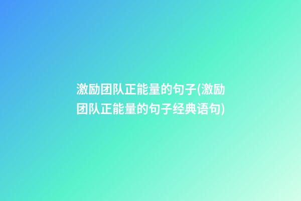 激励团队正能量的句子(激励团队正能量的句子经典语句)