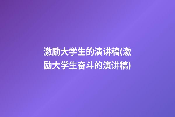 激励大学生的演讲稿(激励大学生奋斗的演讲稿)