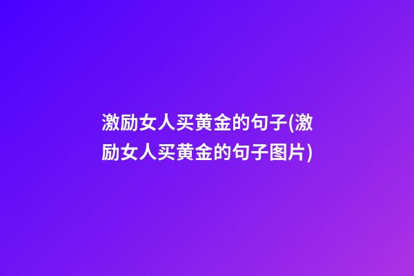 激励女人买黄金的句子(激励女人买黄金的句子图片)