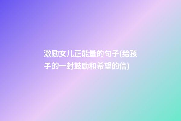 激励女儿正能量的句子(给孩子的一封鼓励和希望的信)