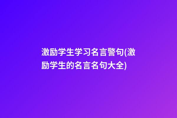 激励学生学习名言警句(激励学生的名言名句大全)