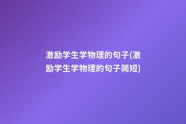 激励学生学物理的句子(激励学生学物理的句子简短)