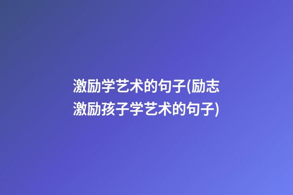 激励学艺术的句子(励志激励孩子学艺术的句子)