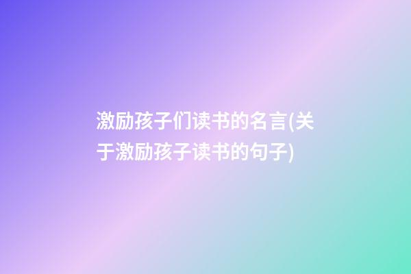 激励孩子们读书的名言(关于激励孩子读书的句子)