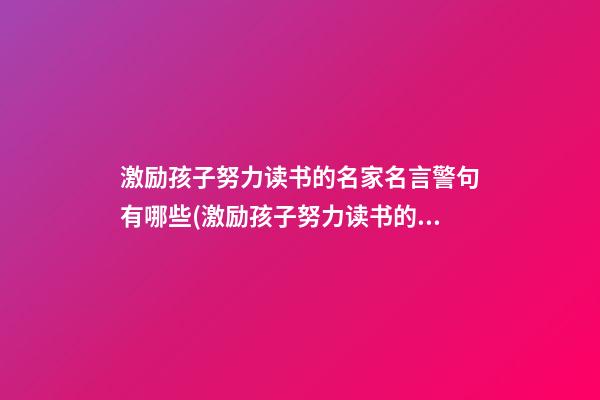 激励孩子努力读书的名家名言警句有哪些(激励孩子努力读书的名家名言警句有哪些呢)