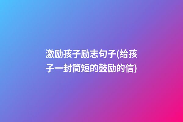 激励孩子励志句子(给孩子一封简短的鼓励的信)