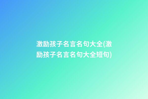 激励孩子名言名句大全(激励孩子名言名句大全短句)