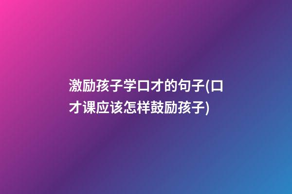 激励孩子学口才的句子(口才课应该怎样鼓励孩子)