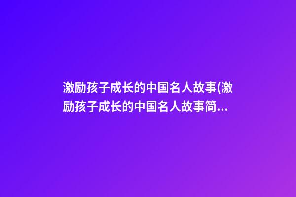 激励孩子成长的中国名人故事(激励孩子成长的中国名人故事简短)