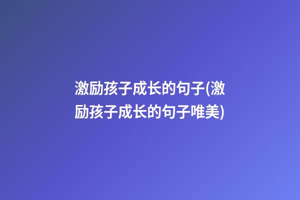 激励孩子成长的句子(激励孩子成长的句子唯美)