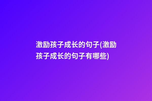 激励孩子成长的句子(激励孩子成长的句子有哪些)