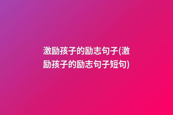 激励孩子的励志句子(激励孩子的励志句子短句)