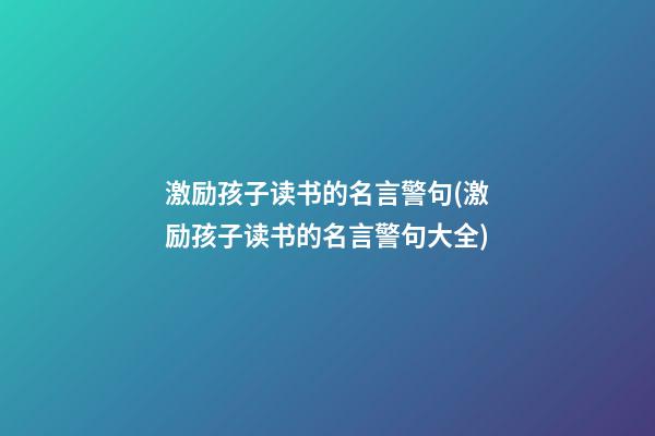 激励孩子读书的名言警句(激励孩子读书的名言警句大全)