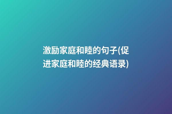 激励家庭和睦的句子(促进家庭和睦的经典语录)