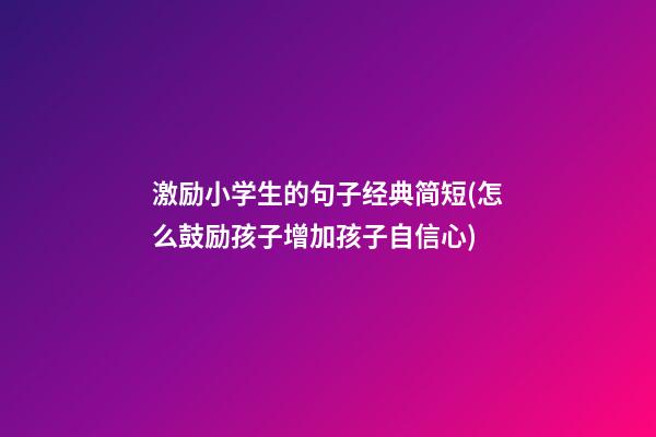 激励小学生的句子经典简短(怎么鼓励孩子增加孩子自信心)