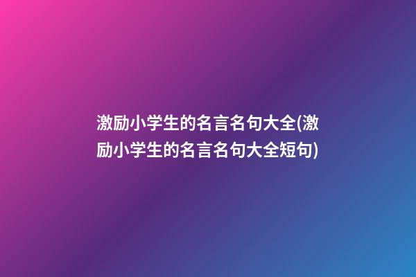 激励小学生的名言名句大全(激励小学生的名言名句大全短句)