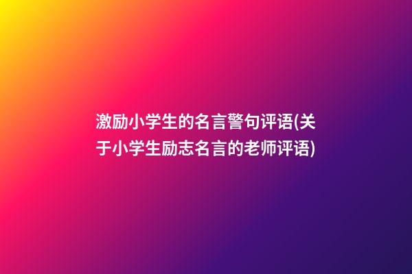 激励小学生的名言警句评语(关于小学生励志名言的老师评语)