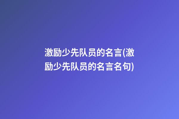 激励少先队员的名言(激励少先队员的名言名句)