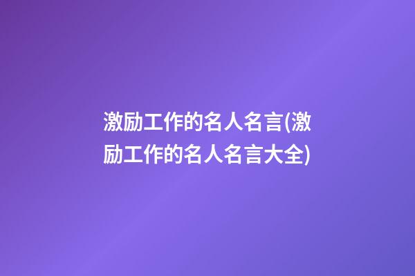 激励工作的名人名言(激励工作的名人名言大全)