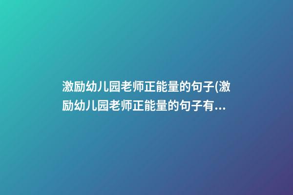 激励幼儿园老师正能量的句子(激励幼儿园老师正能量的句子有哪些)