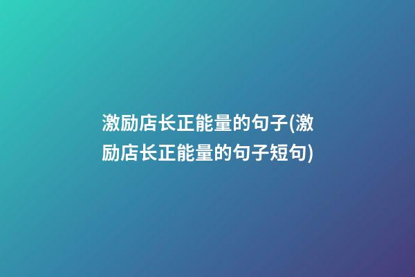 激励店长正能量的句子(激励店长正能量的句子短句)