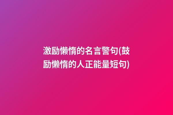 激励懒惰的名言警句(鼓励懒惰的人正能量短句)