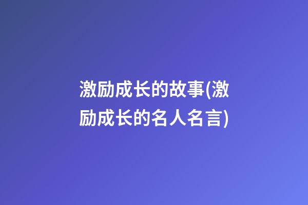 激励成长的故事(激励成长的名人名言)