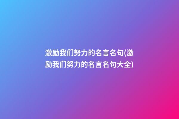 激励我们努力的名言名句(激励我们努力的名言名句大全)