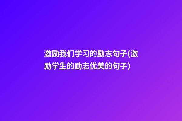 激励我们学习的励志句子(激励学生的励志优美的句子)