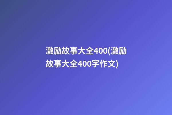 激励故事大全400(激励故事大全400字作文)