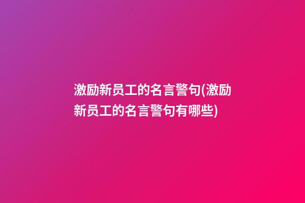 激励新员工的名言警句(激励新员工的名言警句有哪些)